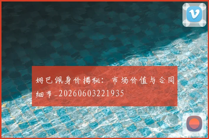 姆巴佩身价揭秘:市场价值与合同细节_20260603221935