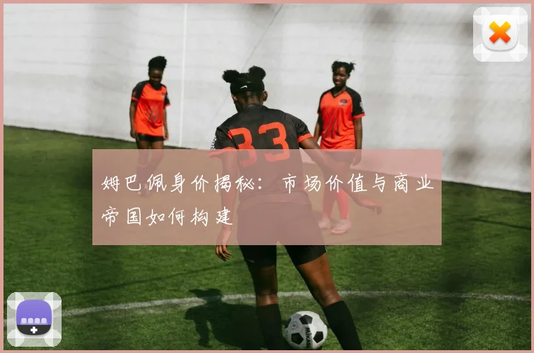 姆巴佩身价揭秘:市场价值与商业帝国如何构建