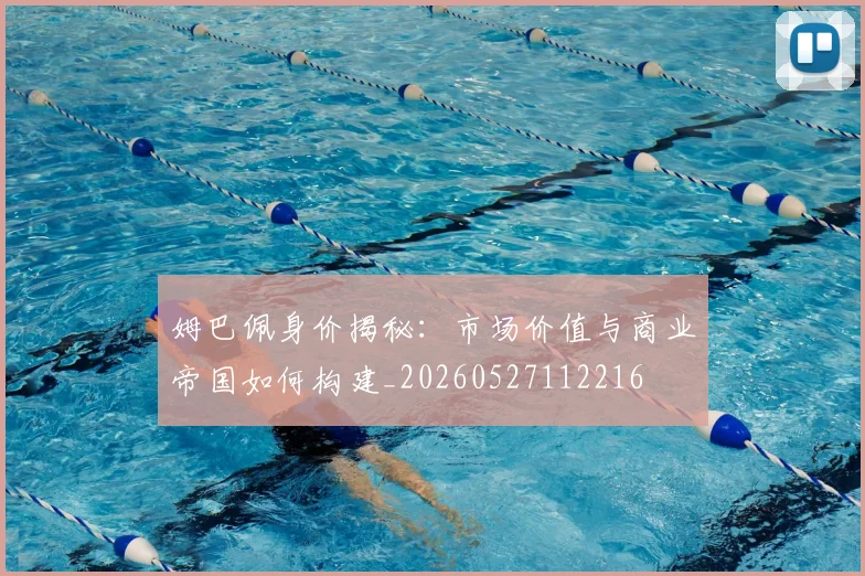 姆巴佩身价揭秘:市场价值与商业帝国如何构建_20260527112216