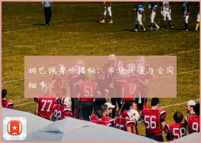 姆巴佩身价揭秘:市场价值与合同细节