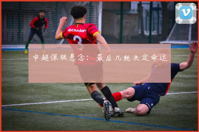 中超保级悬念:最后几轮决定命运