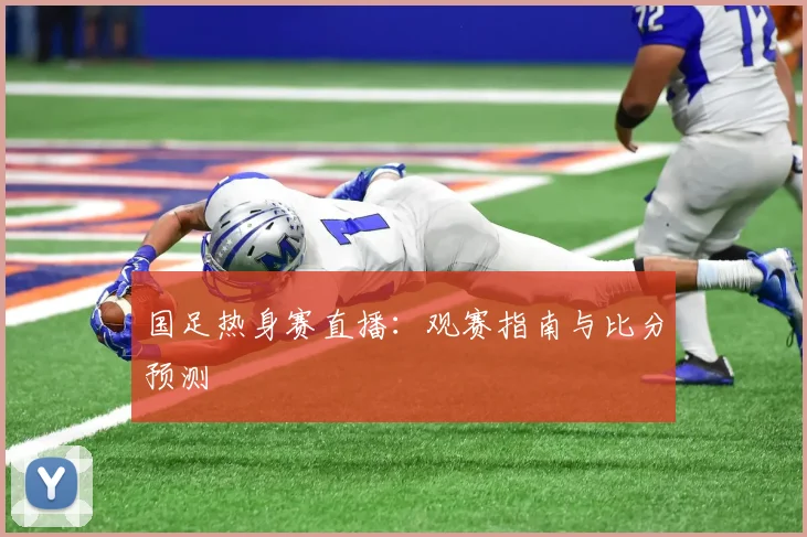 国足热身赛直播：观赛指南与比分预测