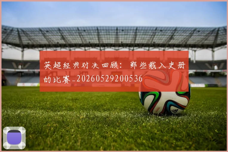 英超经典对决回顾：那些载入史册的比赛_20260529200536