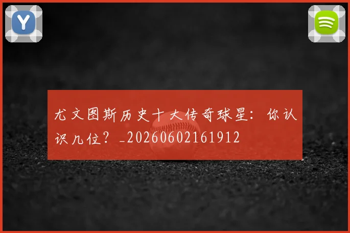 尤文图斯历史十大传奇球星：你认识几位？_20260602161912