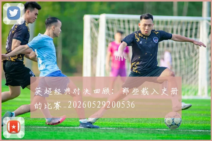 英超经典对决回顾:那些载入史册的比赛_20260529200536