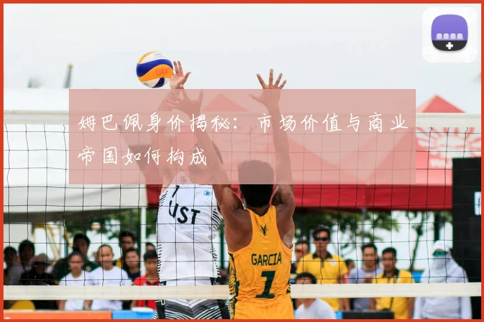 姆巴佩身价揭秘:市场价值与商业帝国如何构成