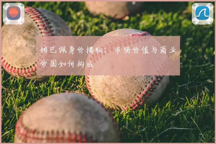 姆巴佩身价揭秘:市场价值与商业帝国如何构成