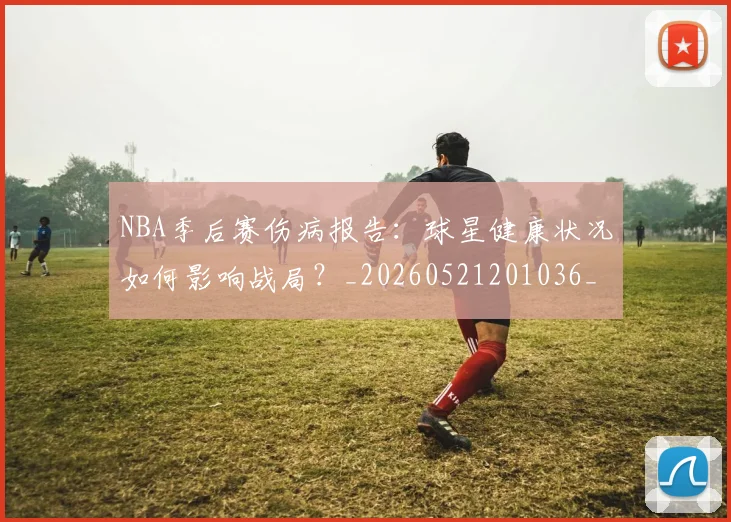 NBA季后赛伤病报告：球星健康状况如何影响战局？_20260521201036_20260606165748