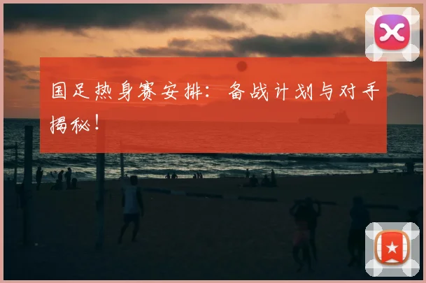 国足热身赛安排:备战计划与对手揭秘!