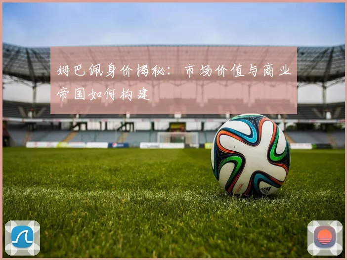 姆巴佩身价揭秘:市场价值与商业帝国如何构建