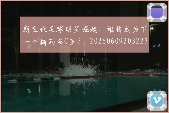 新生代足球明星崛起：谁将成为下一个梅西或C罗？_20260609203227